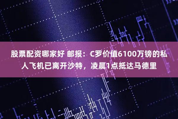 股票配资哪家好 邮报：C罗价值6100万镑的私人飞机已离开沙特，凌晨1点抵达马德里
