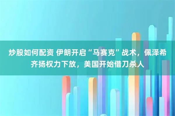 炒股如何配资 伊朗开启“马赛克”战术，佩泽希齐扬权力下放，美国开始借刀杀人