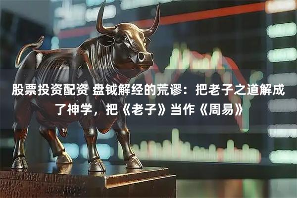 股票投资配资 盘钺解经的荒谬：把老子之道解成了神学，把《老子》当作《周易》
