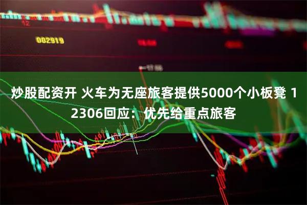 炒股配资开 火车为无座旅客提供5000个小板凳 12306回应：优先给重点旅客