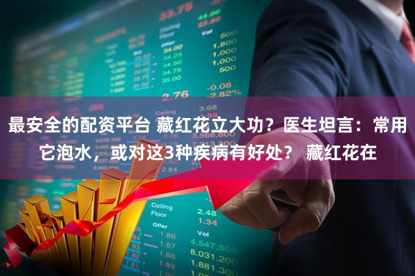 最安全的配资平台 藏红花立大功？医生坦言：常用它泡水，或对这3种疾病有好处？ 藏红花在