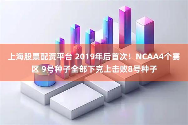 上海股票配资平台 2019年后首次！NCAA4个赛区 9号种子全部下克上击败8号种子