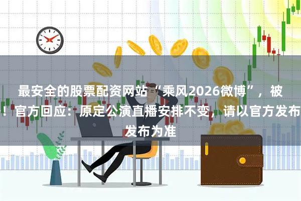最安全的股票配资网站 “乘风2026微博”，被封号！官方回应：原定公演直播安排不变，请以官方发布为准