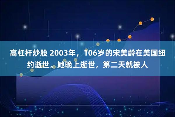 高杠杆炒股 2003年，106岁的宋美龄在美国纽约逝世。她晚上逝世，第二天就被人