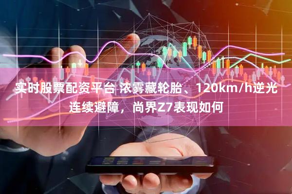 实时股票配资平台 浓雾藏轮胎、120km/h逆光连续避障，尚界Z7表现如何