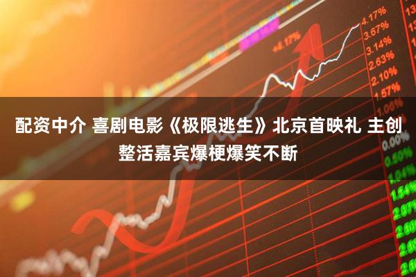 配资中介 喜剧电影《极限逃生》北京首映礼 主创整活嘉宾爆梗爆笑不断