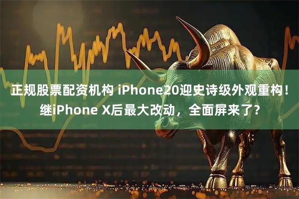 正规股票配资机构 iPhone20迎史诗级外观重构！继iPhone X后最大改动，全面屏来了？