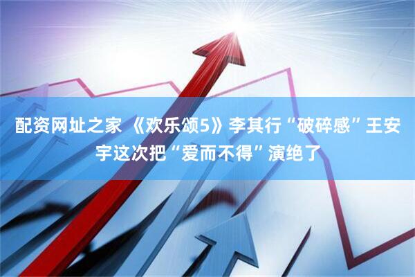 配资网址之家 《欢乐颂5》李其行“破碎感”王安宇这次把“爱而不得”演绝了