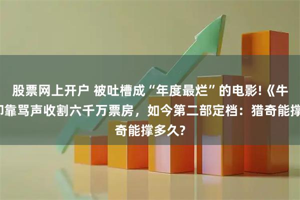 股票网上开户 被吐槽成“年度最烂”的电影!《牛来》却靠骂声收割六千万票房，如今第二部定档：猎奇能撑多久?
