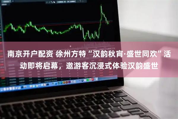 南京开户配资 徐州方特“汉韵秋宵·盛世同欢”活动即将启幕，邀游客沉浸式体验汉韵盛世