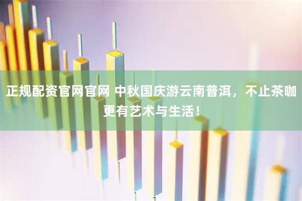正规配资官网官网 中秋国庆游云南普洱，不止茶咖更有艺术与生活！