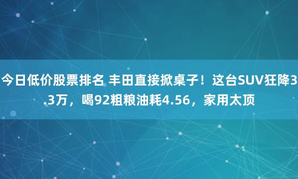 今日低价股票排名 丰田直接掀桌子！这台SUV狂降3.3万，喝92粗粮油耗4.56，家用太顶